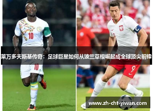 莱万多夫斯基传奇：足球巨星如何从波兰草根崛起成全球顶尖前锋