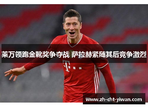 莱万领跑金靴奖争夺战 萨拉赫紧随其后竞争激烈