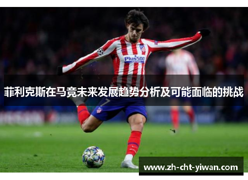 菲利克斯在马竞未来发展趋势分析及可能面临的挑战 菲利克斯在马竞未来发展趋势分析及可能面临的挑战