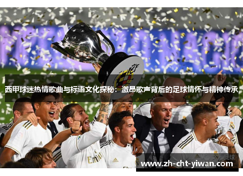 西甲球迷热情歌曲与标语文化探秘：激昂歌声背后的足球情怀与精神传承