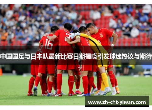 中国国足与日本队最新比赛日期揭晓引发球迷热议与期待 中国国足与日本队最新比赛日期揭晓引发球迷热议与期待