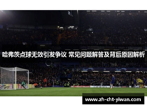 哈弗茨点球无效引发争议 常见问题解答及背后原因解析