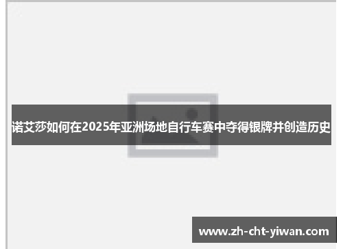 诺艾莎如何在2025年亚洲场地自行车赛中夺得银牌并创造历史