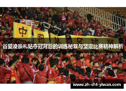 谷爱凌崇礼站夺冠背后的训练秘笈与坚定比赛精神解析