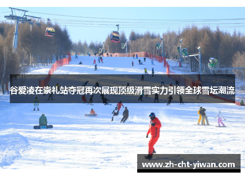 谷爱凌在崇礼站夺冠再次展现顶级滑雪实力引领全球雪坛潮流
