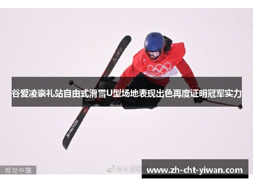 谷爱凌崇礼站自由式滑雪U型场地表现出色再度证明冠军实力