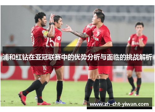 浦和红钻在亚冠联赛中的优势分析与面临的挑战解析