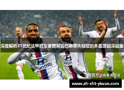 深度解析21世纪法甲冠军更替背后巴黎屡失桂冠的多重原因深层面