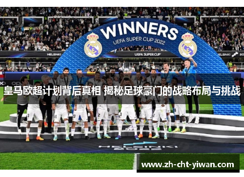 皇马欧超计划背后真相 揭秘足球豪门的战略布局与挑战