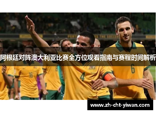 阿根廷对阵澳大利亚比赛全方位观看指南与赛程时间解析