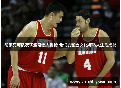 胡尔克与队友饮酒习惯大揭秘 他们的聚会文化与私人生活揭秘