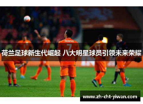 荷兰足球新生代崛起 八大明星球员引领未来荣耀