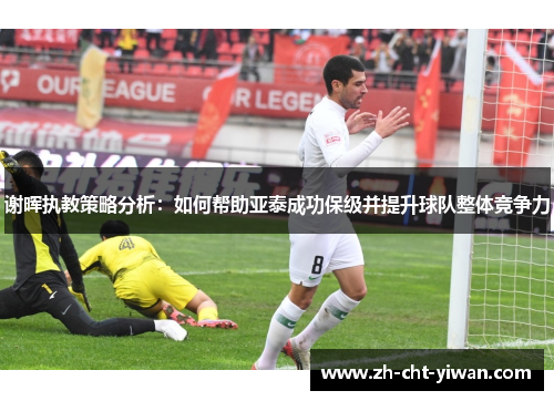 谢晖执教策略分析:如何帮助亚泰成功保级并提升球队整体竞争力 谢晖执教策略分析:如何帮助亚泰成功保级并提升球队整体竞争力
