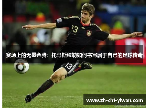 赛场上的无畏奔腾：托马斯穆勒如何书写属于自己的足球传奇