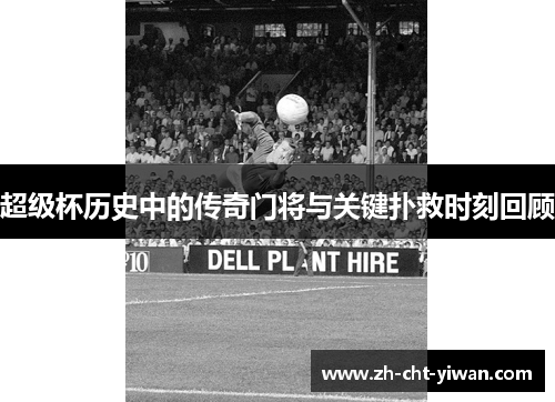 超级杯历史中的传奇门将与关键扑救时刻回顾 超级杯历史中的传奇门将与关键扑救时刻回顾
