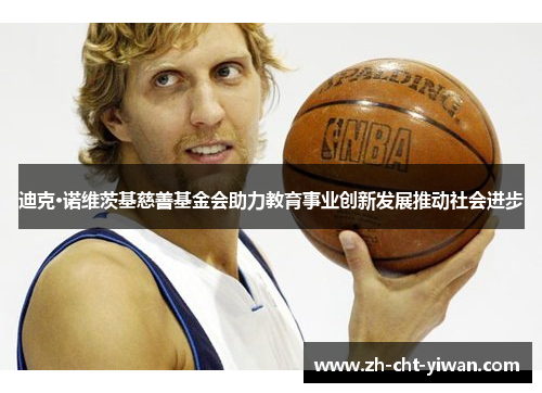 迪克·诺维茨基慈善基金会助力教育事业创新发展推动社会进步 迪克·诺维茨基慈善基金会助力教育事业创新发展推动社会进步