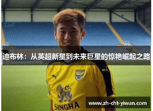 迪布林:从英超新星到未来巨星的惊艳崛起之路 迪布林:从英超新星到未来巨星的惊艳崛起之路