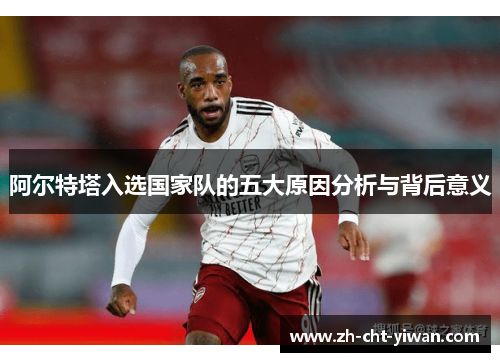 阿尔特塔入选国家队的五大原因分析与背后意义