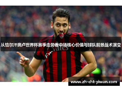 从恰尔汗奥卢世界杯赛季走势看中场核心价值与球队前景战术演变