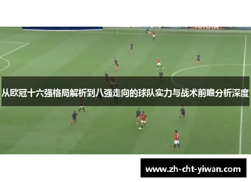 从欧冠十六强格局解析到八强走向的球队实力与战术前瞻分析深度