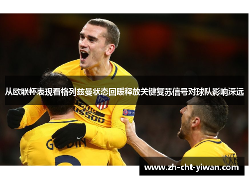 从欧联杯表现看格列兹曼状态回暖释放关键复苏信号对球队影响深远 从欧联杯表现看格列兹曼状态回暖释放关键复苏信号对球队影响深远