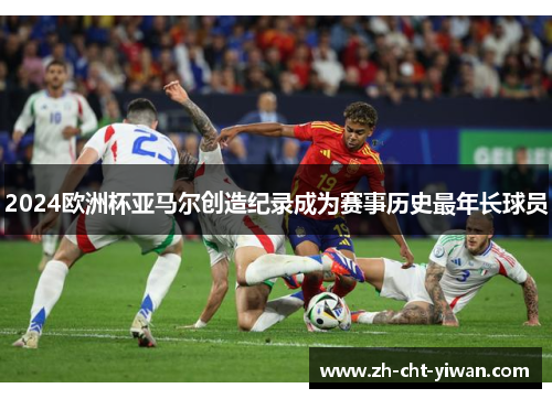 2024欧洲杯亚马尔创造纪录成为赛事历史最年长球员