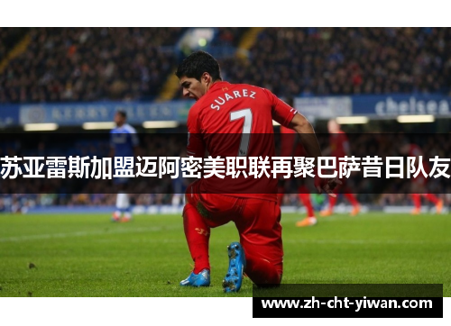 苏亚雷斯加盟迈阿密美职联再聚巴萨昔日队友