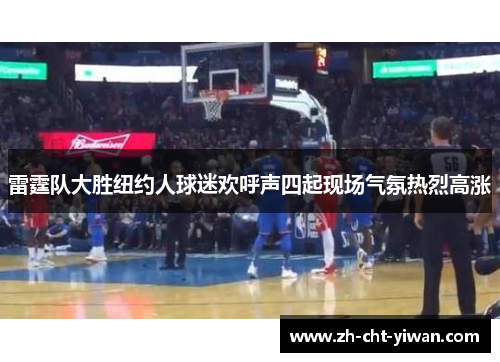雷霆队大胜纽约人球迷欢呼声四起现场气氛热烈高涨