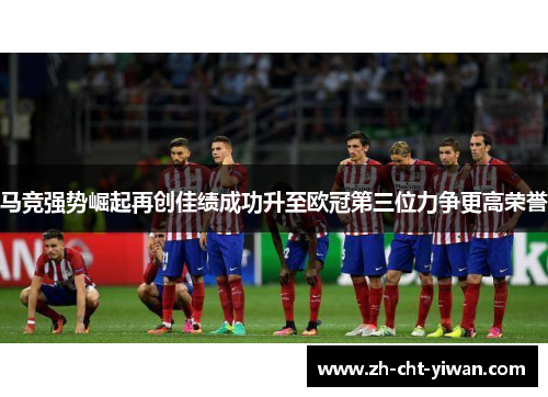 马竞强势崛起再创佳绩成功升至欧冠第三位力争更高荣誉