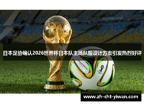 日本足协确认2026世界杯日本队主场队服设计方案引发热烈好评 日本足协确认2026世界杯日本队主场队服设计方案引发热烈好评