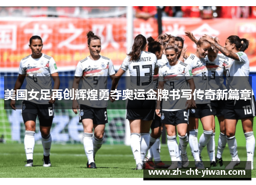 美国女足再创辉煌勇夺奥运金牌书写传奇新篇章