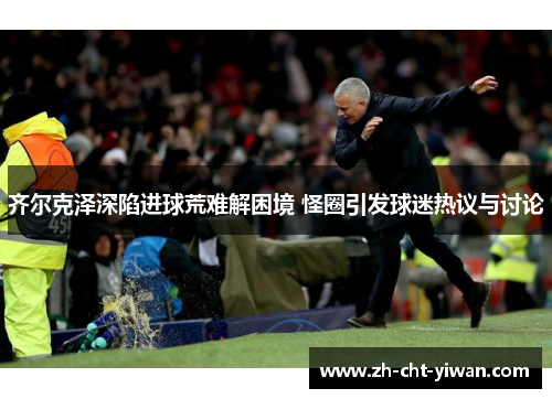 齐尔克泽深陷进球荒难解困境 怪圈引发球迷热议与讨论 齐尔克泽深陷进球荒难解困境 怪圈引发球迷热议与讨论